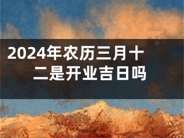 2024年农历三月十二是开业吉日吗