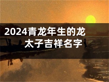 2024青龙年生的龙太子吉祥名字