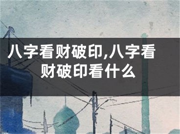 八字看财破印,八字看财破印看什么
