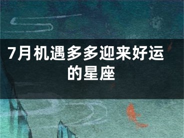 7月机遇多多迎来好运的星座