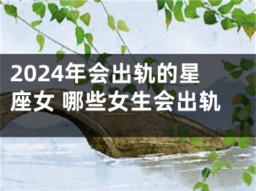 2024年会出轨的星座女 哪些女生会出轨