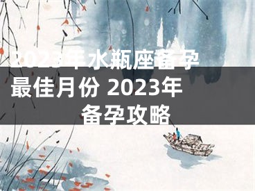 2023年水瓶座备孕最佳月份 2023年备孕攻略