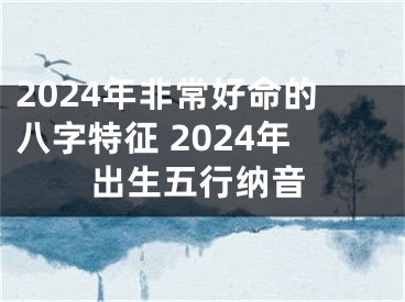 2024年非常好命的八字特征 2024年出生五行纳音