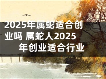 2025年属蛇适合创业吗 属蛇人2025年创业适合行业