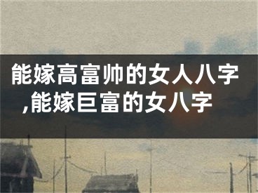 能嫁高富帅的女人八字,能嫁巨富的女八字