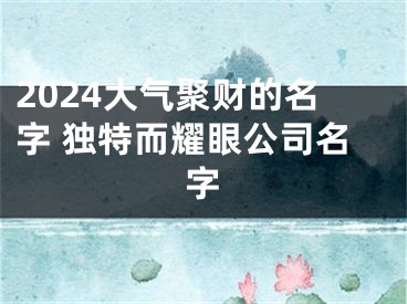 2024大气聚财的名字 独特而耀眼公司名字