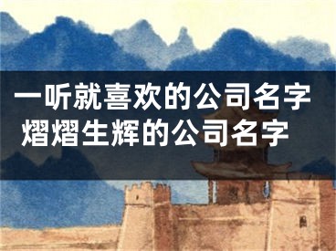 一听就喜欢的公司名字 熠熠生辉的公司名字