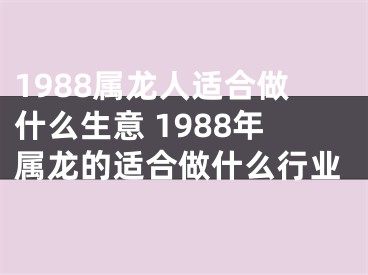 1988属龙人适合做什么生意 1988年属龙的适合做什么行业