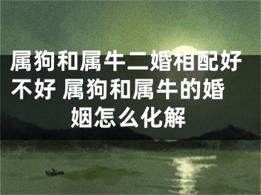 属狗和属牛二婚相配好不好 属狗和属牛的婚姻怎么化解