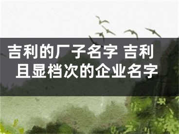 吉利的厂子名字 吉利且显档次的企业名字
