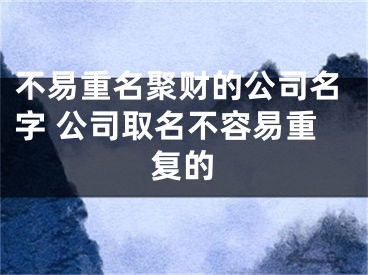 不易重名聚财的公司名字 公司取名不容易重复的