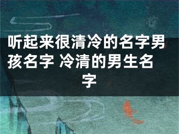 听起来很清冷的名字男孩名字 冷清的男生名字