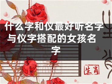 什么字和仪最好听名字 与仪字搭配的女孩名字