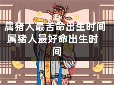 属猪人最苦命出生时间 属猪人最好命出生时间