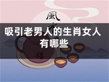 吸引老男人的生肖女人有哪些