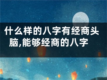什么样的八字有经商头脑,能够经商的八字