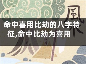 命中喜用比劫的八字特征,命中比劫为喜用