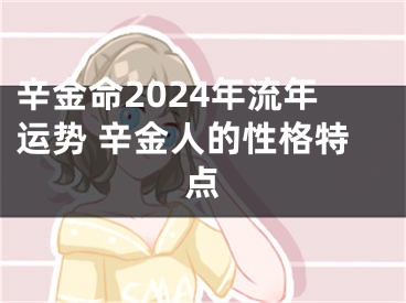 辛金命2024年流年运势 辛金人的性格特点