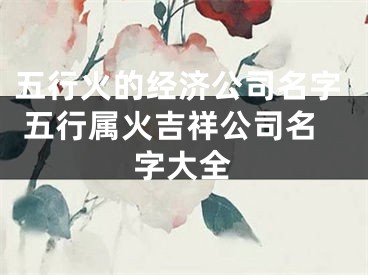 五行火的经济公司名字 五行属火吉祥公司名字大全