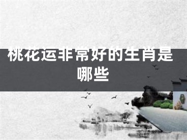 桃花运非常好的生肖是哪些