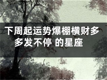 下周起运势爆棚横财多多发不停 的星座