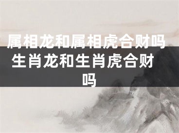 属相龙和属相虎合财吗 生肖龙和生肖虎合财吗