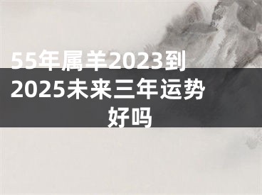 55年属羊2023到2025未来三年运势好吗