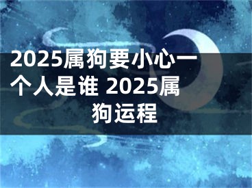 2025属狗要小心一个人是谁 2025属狗运程