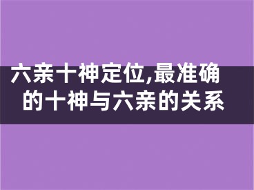 六亲十神定位,最准确的十神与六亲的关系