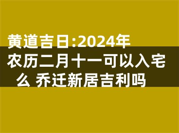 黄道吉日:2024年农历二月十一可以入宅么 乔迁新居吉利吗