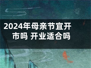 2024年母亲节宜开市吗 开业适合吗