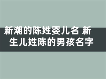 新潮的陈姓婴儿名 新生儿姓陈的男孩名字