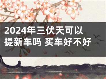 2024年三伏天可以提新车吗 买车好不好