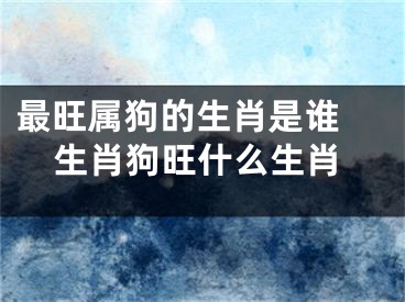 最旺属狗的生肖是谁 生肖狗旺什么生肖