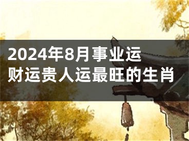2024年8月事业运财运贵人运最旺的生肖