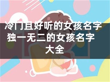 冷门且好听的女孩名字 独一无二的女孩名字大全
