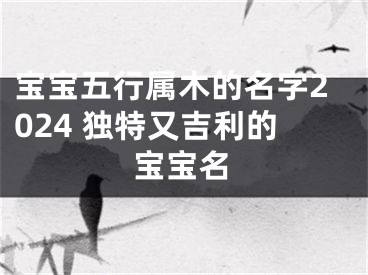 宝宝五行属木的名字2024 独特又吉利的宝宝名