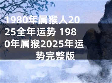 1980年属猴人2025全年运势 1980年属猴2025年运势完整版