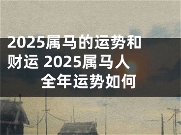 2025属马的运势和财运 2025属马人全年运势如何