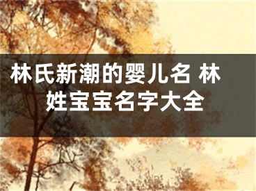 林氏新潮的婴儿名 林姓宝宝名字大全
