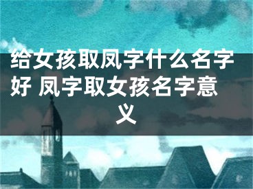 给女孩取凤字什么名字好 凤字取女孩名字意义
