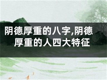 阴德厚重的八字,阴德厚重的人四大特征
