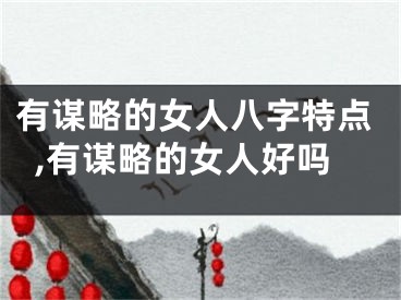 有谋略的女人八字特点,有谋略的女人好吗