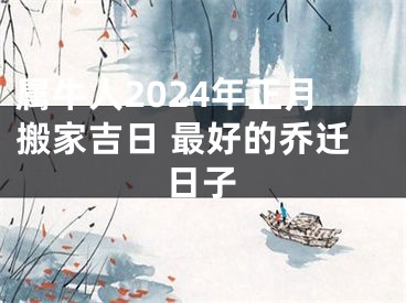 属牛人2024年正月搬家吉日 最好的乔迁日子