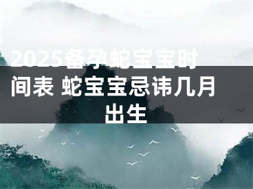 2025备孕蛇宝宝时间表 蛇宝宝忌讳几月出生