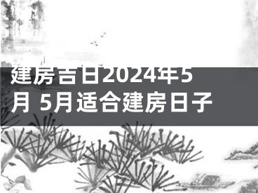 建房吉日2024年5月 5月适合建房日子