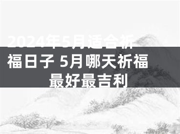 2024年5月适合祈福日子 5月哪天祈福最好最吉利