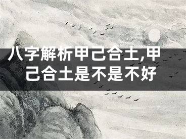 八字解析甲己合土,甲己合土是不是不好