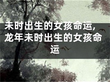 未时出生的女孩命运,龙年未时出生的女孩命运