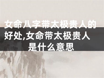 女命八字带太极贵人的好处,女命带太极贵人是什么意思